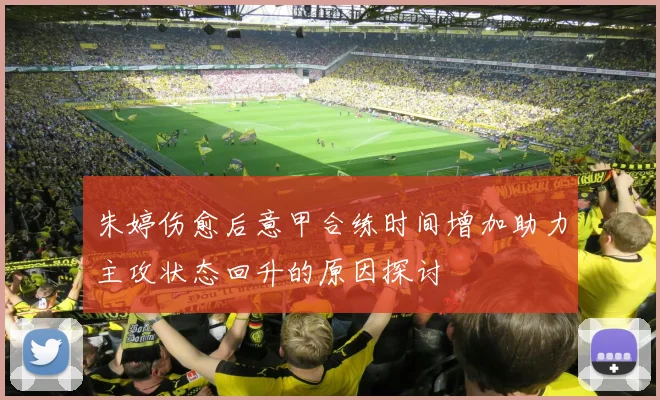 朱婷伤愈后意甲合练时间增加助力主攻状态回升的原因探讨